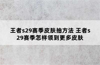 王者s29赛季皮肤抽方法 王者s29赛季怎样领到更多皮肤